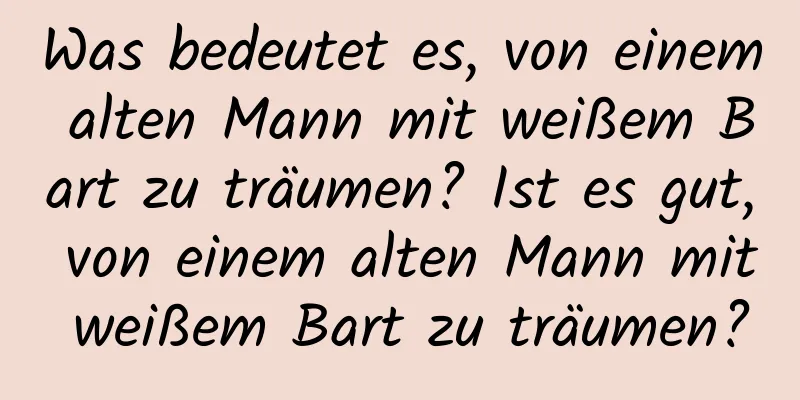 Was bedeutet es, von einem alten Mann mit weißem Bart zu träumen? Ist es gut, von einem alten Mann mit weißem Bart zu träumen?