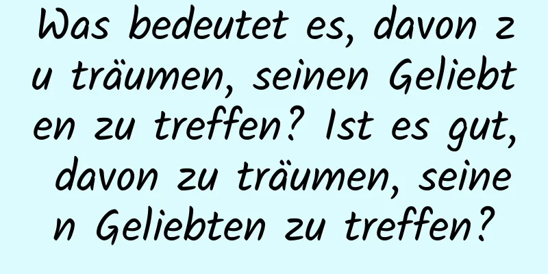 Was bedeutet es, davon zu träumen, seinen Geliebten zu treffen? Ist es gut, davon zu träumen, seinen Geliebten zu treffen?