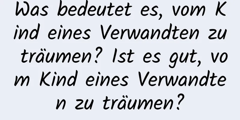 Was bedeutet es, vom Kind eines Verwandten zu träumen? Ist es gut, vom Kind eines Verwandten zu träumen?