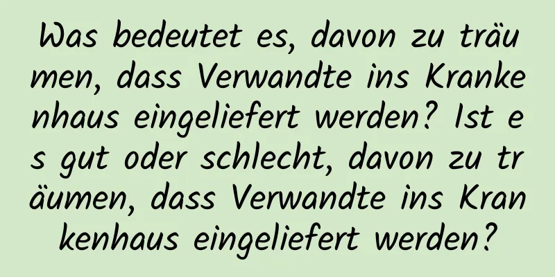 Was bedeutet es, davon zu träumen, dass Verwandte ins Krankenhaus eingeliefert werden? Ist es gut oder schlecht, davon zu träumen, dass Verwandte ins Krankenhaus eingeliefert werden?