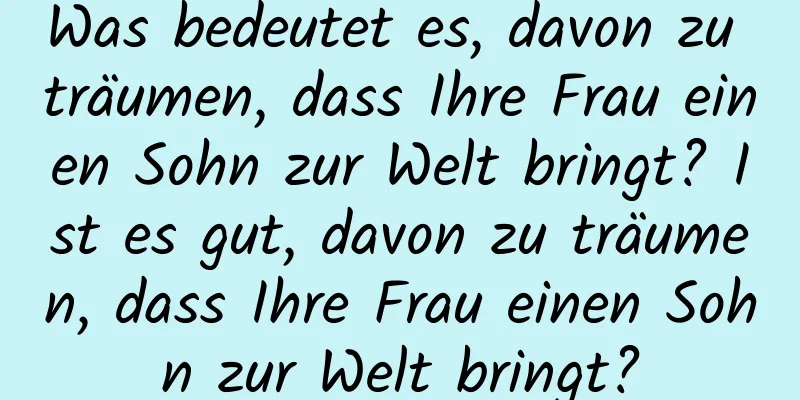 Was bedeutet es, davon zu träumen, dass Ihre Frau einen Sohn zur Welt bringt? Ist es gut, davon zu träumen, dass Ihre Frau einen Sohn zur Welt bringt?