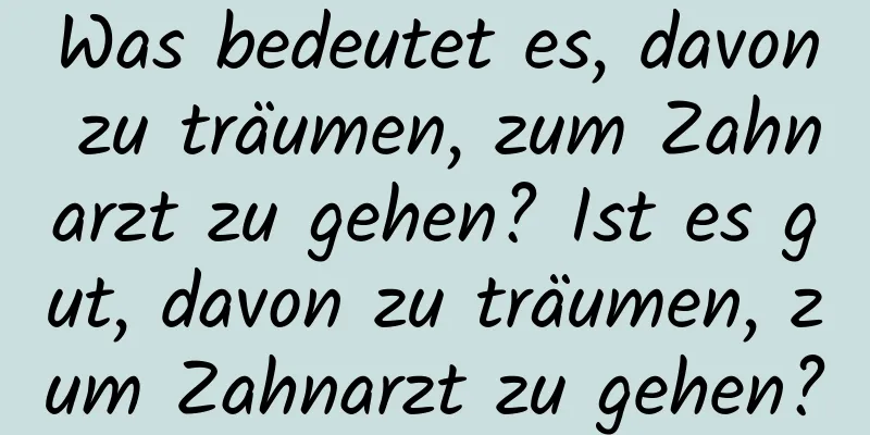 Was bedeutet es, davon zu träumen, zum Zahnarzt zu gehen? Ist es gut, davon zu träumen, zum Zahnarzt zu gehen?