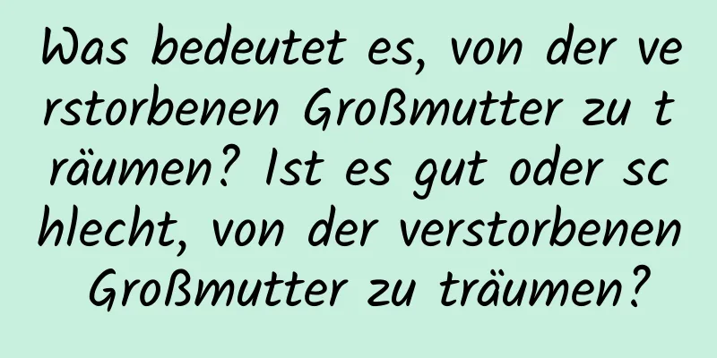 Was bedeutet es, von der verstorbenen Großmutter zu träumen? Ist es gut oder schlecht, von der verstorbenen Großmutter zu träumen?