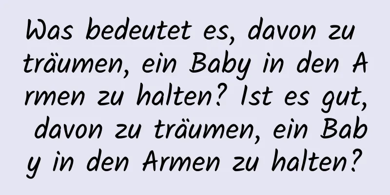 Was bedeutet es, davon zu träumen, ein Baby in den Armen zu halten? Ist es gut, davon zu träumen, ein Baby in den Armen zu halten?