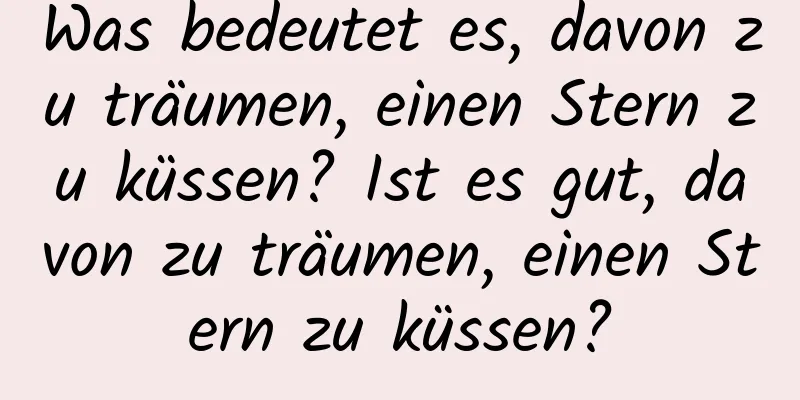 Was bedeutet es, davon zu träumen, einen Stern zu küssen? Ist es gut, davon zu träumen, einen Stern zu küssen?