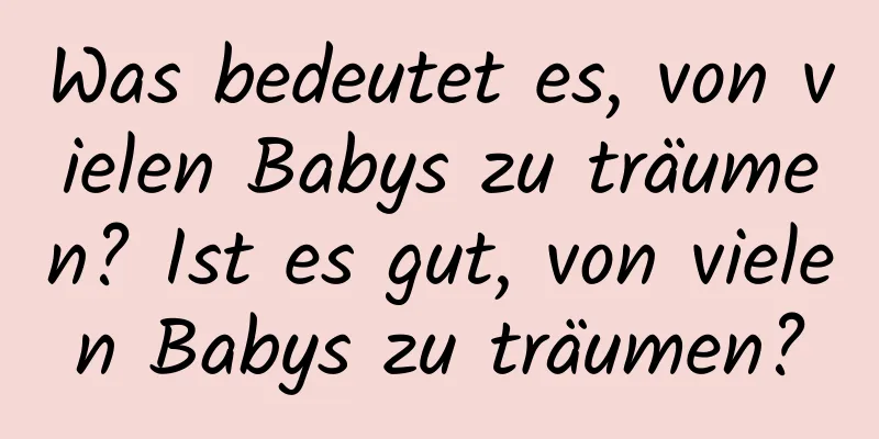 Was bedeutet es, von vielen Babys zu träumen? Ist es gut, von vielen Babys zu träumen?