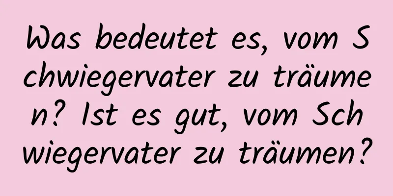 Was bedeutet es, vom Schwiegervater zu träumen? Ist es gut, vom Schwiegervater zu träumen?