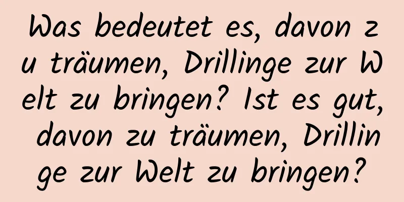 Was bedeutet es, davon zu träumen, Drillinge zur Welt zu bringen? Ist es gut, davon zu träumen, Drillinge zur Welt zu bringen?