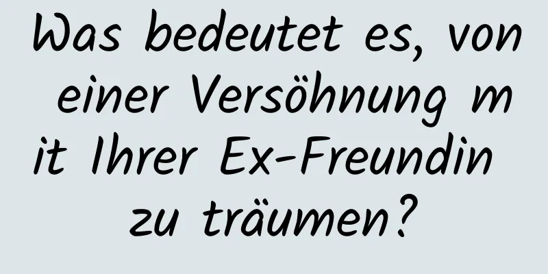 Was bedeutet es, von einer Versöhnung mit Ihrer Ex-Freundin zu träumen?