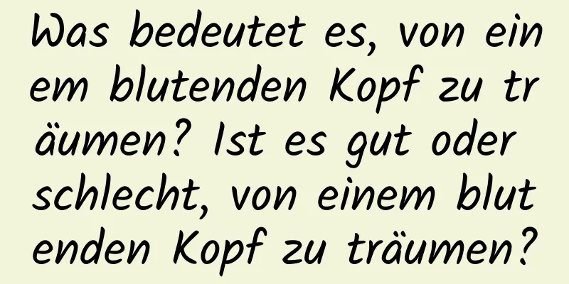 Was bedeutet es, von einem blutenden Kopf zu träumen? Ist es gut oder schlecht, von einem blutenden Kopf zu träumen?