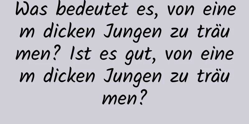 Was bedeutet es, von einem dicken Jungen zu träumen? Ist es gut, von einem dicken Jungen zu träumen?