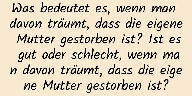 Was bedeutet es, wenn man davon träumt, dass die eigene Mutter gestorben ist? Ist es gut oder schlecht, wenn man davon träumt, dass die eigene Mutter gestorben ist?