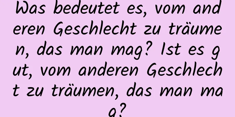 Was bedeutet es, vom anderen Geschlecht zu träumen, das man mag? Ist es gut, vom anderen Geschlecht zu träumen, das man mag?