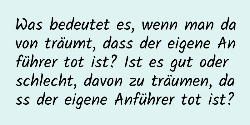 Was bedeutet es, wenn man davon träumt, dass der eigene Anführer tot ist? Ist es gut oder schlecht, davon zu träumen, dass der eigene Anführer tot ist?