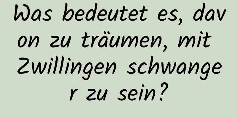 Was bedeutet es, davon zu träumen, mit Zwillingen schwanger zu sein?