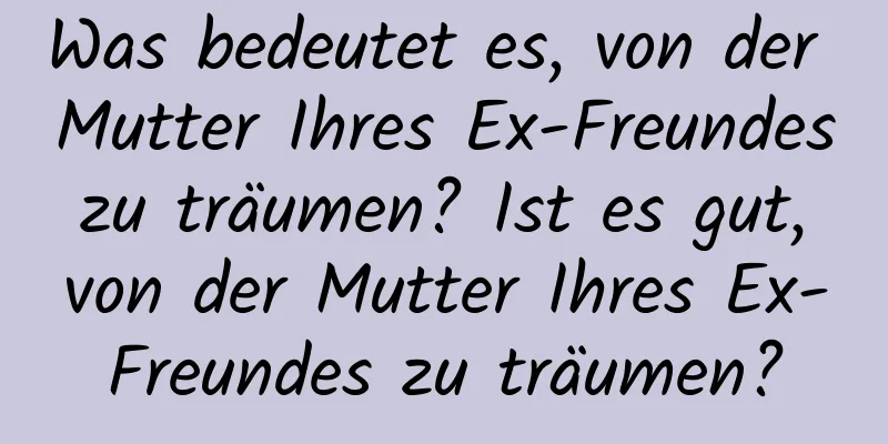 Was bedeutet es, von der Mutter Ihres Ex-Freundes zu träumen? Ist es gut, von der Mutter Ihres Ex-Freundes zu träumen?