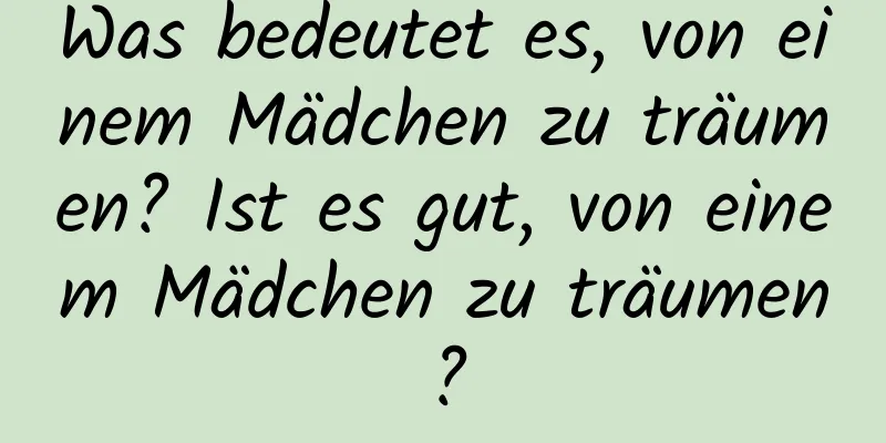 Was bedeutet es, von einem Mädchen zu träumen? Ist es gut, von einem Mädchen zu träumen?