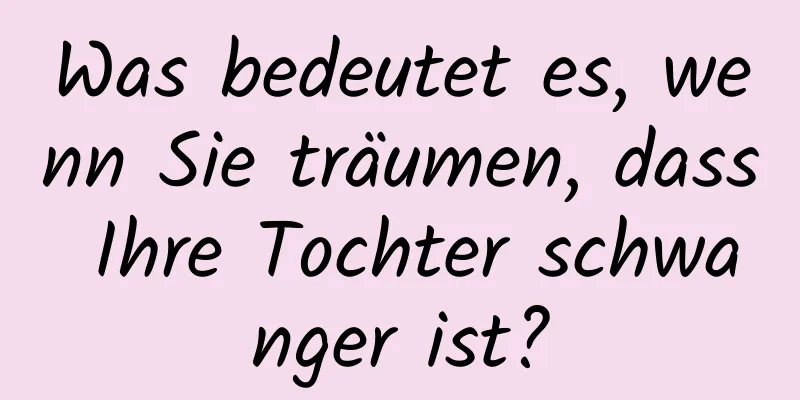 Was bedeutet es, wenn Sie träumen, dass Ihre Tochter schwanger ist?