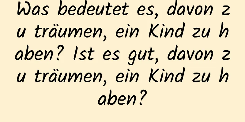 Was bedeutet es, davon zu träumen, ein Kind zu haben? Ist es gut, davon zu träumen, ein Kind zu haben?