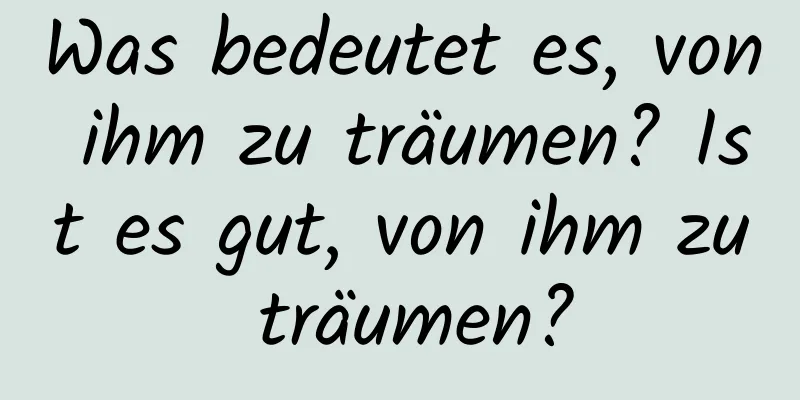 Was bedeutet es, von ihm zu träumen? Ist es gut, von ihm zu träumen?