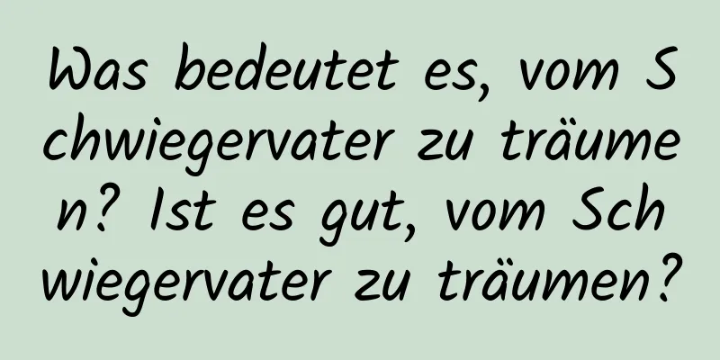 Was bedeutet es, vom Schwiegervater zu träumen? Ist es gut, vom Schwiegervater zu träumen?