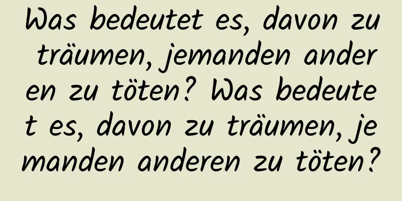 Was bedeutet es, davon zu träumen, jemanden anderen zu töten? Was bedeutet es, davon zu träumen, jemanden anderen zu töten?