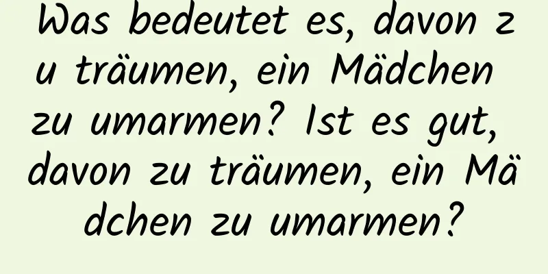 Was bedeutet es, davon zu träumen, ein Mädchen zu umarmen? Ist es gut, davon zu träumen, ein Mädchen zu umarmen?