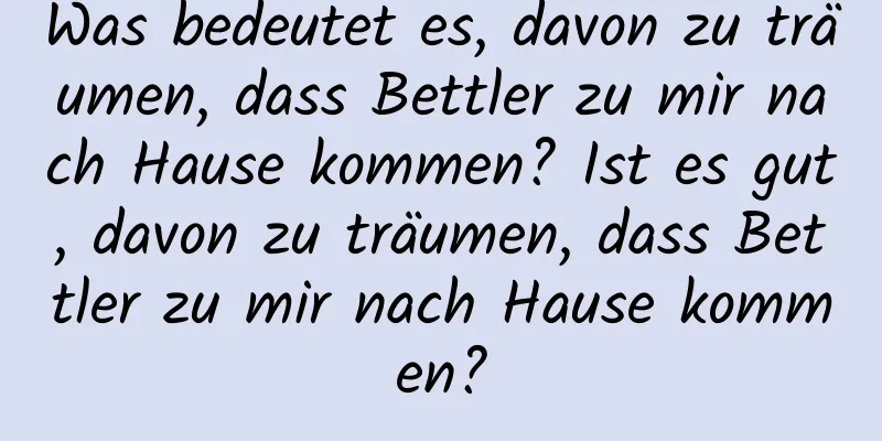 Was bedeutet es, davon zu träumen, dass Bettler zu mir nach Hause kommen? Ist es gut, davon zu träumen, dass Bettler zu mir nach Hause kommen?