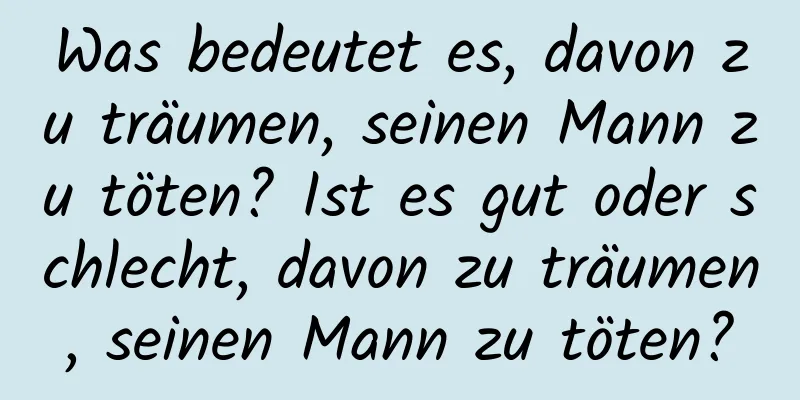 Was bedeutet es, davon zu träumen, seinen Mann zu töten? Ist es gut oder schlecht, davon zu träumen, seinen Mann zu töten?