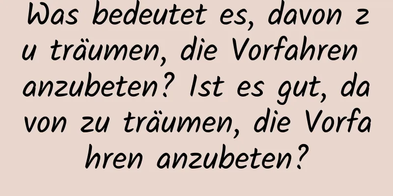 Was bedeutet es, davon zu träumen, die Vorfahren anzubeten? Ist es gut, davon zu träumen, die Vorfahren anzubeten?