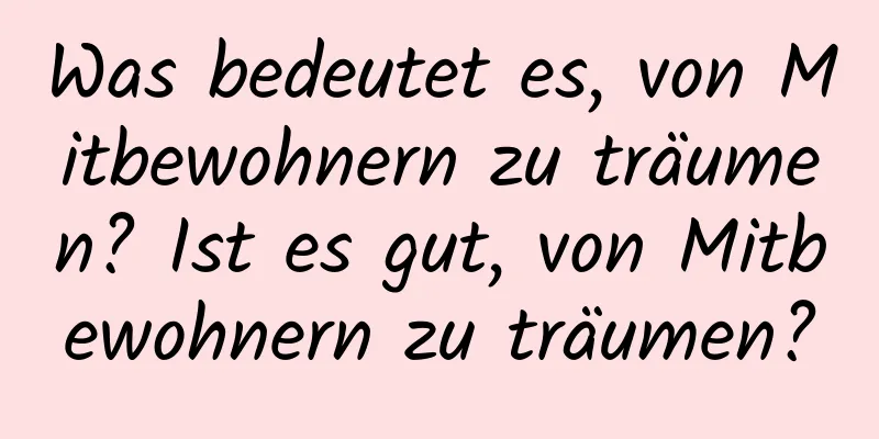 Was bedeutet es, von Mitbewohnern zu träumen? Ist es gut, von Mitbewohnern zu träumen?