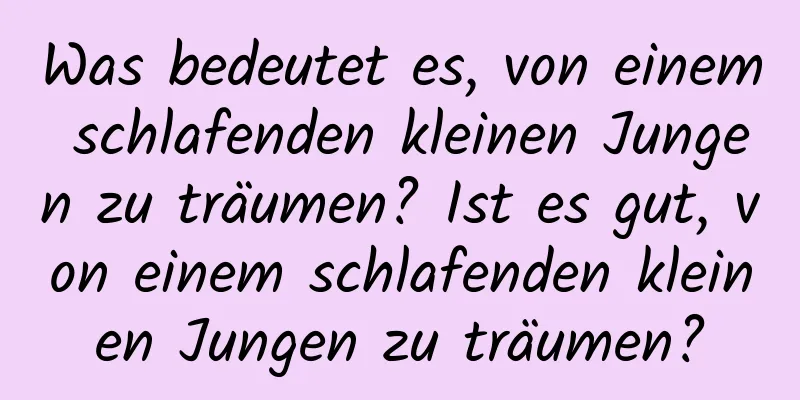 Was bedeutet es, von einem schlafenden kleinen Jungen zu träumen? Ist es gut, von einem schlafenden kleinen Jungen zu träumen?