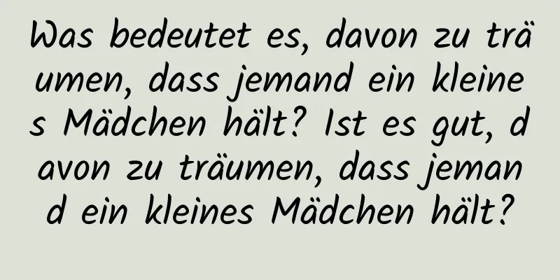 Was bedeutet es, davon zu träumen, dass jemand ein kleines Mädchen hält? Ist es gut, davon zu träumen, dass jemand ein kleines Mädchen hält?