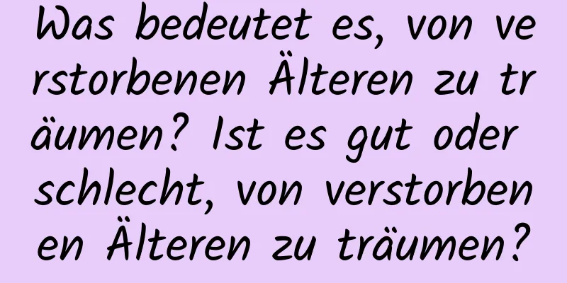 Was bedeutet es, von verstorbenen Älteren zu träumen? Ist es gut oder schlecht, von verstorbenen Älteren zu träumen?