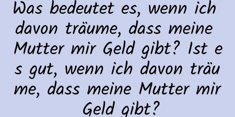 Was bedeutet es, wenn ich davon träume, dass meine Mutter mir Geld gibt? Ist es gut, wenn ich davon träume, dass meine Mutter mir Geld gibt?