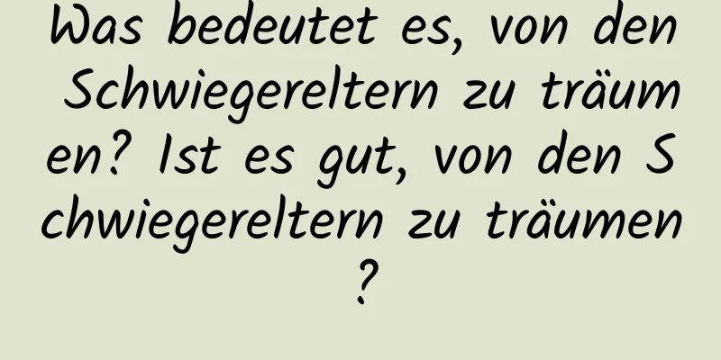 Was bedeutet es, von den Schwiegereltern zu träumen? Ist es gut, von den Schwiegereltern zu träumen?