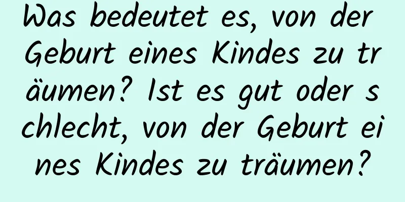 Was bedeutet es, von der Geburt eines Kindes zu träumen? Ist es gut oder schlecht, von der Geburt eines Kindes zu träumen?