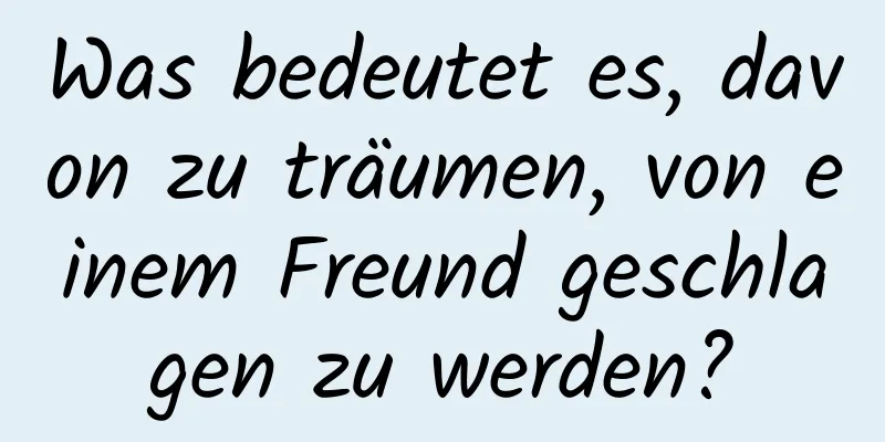 Was bedeutet es, davon zu träumen, von einem Freund geschlagen zu werden?