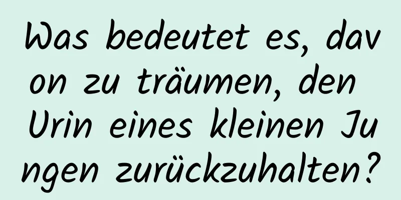 Was bedeutet es, davon zu träumen, den Urin eines kleinen Jungen zurückzuhalten?