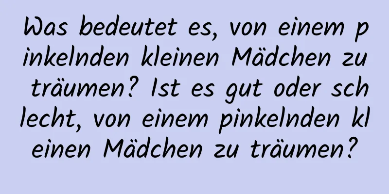 Was bedeutet es, von einem pinkelnden kleinen Mädchen zu träumen? Ist es gut oder schlecht, von einem pinkelnden kleinen Mädchen zu träumen?