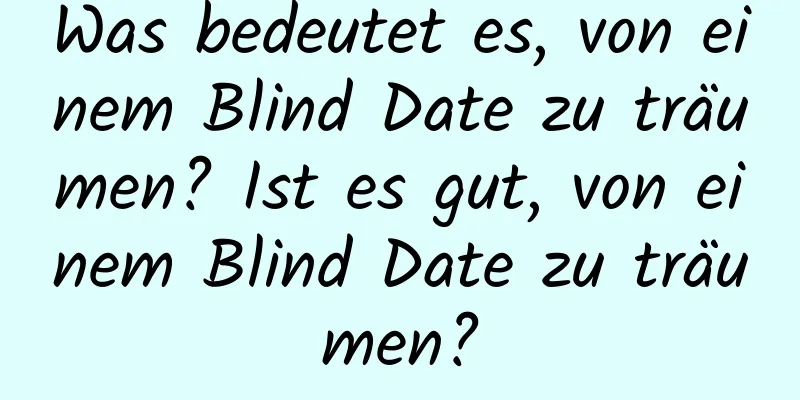 Was bedeutet es, von einem Blind Date zu träumen? Ist es gut, von einem Blind Date zu träumen?