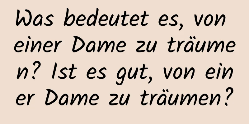 Was bedeutet es, von einer Dame zu träumen? Ist es gut, von einer Dame zu träumen?