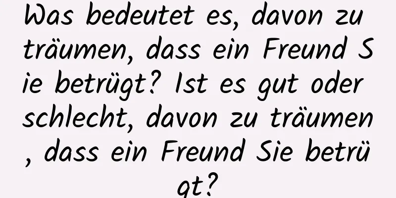 Was bedeutet es, davon zu träumen, dass ein Freund Sie betrügt? Ist es gut oder schlecht, davon zu träumen, dass ein Freund Sie betrügt?