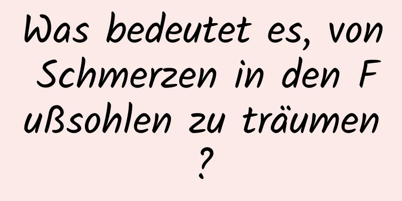 Was bedeutet es, von Schmerzen in den Fußsohlen zu träumen?