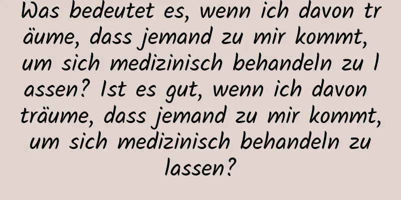 Was bedeutet es, wenn ich davon träume, dass jemand zu mir kommt, um sich medizinisch behandeln zu lassen? Ist es gut, wenn ich davon träume, dass jemand zu mir kommt, um sich medizinisch behandeln zu lassen?