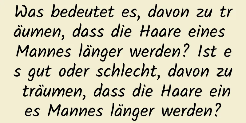 Was bedeutet es, davon zu träumen, dass die Haare eines Mannes länger werden? Ist es gut oder schlecht, davon zu träumen, dass die Haare eines Mannes länger werden?