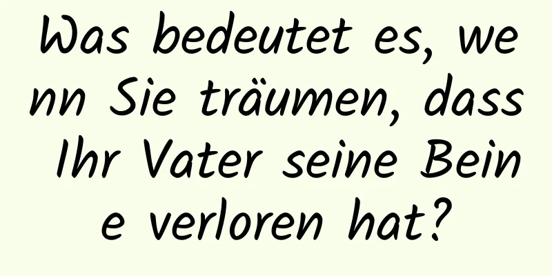 Was bedeutet es, wenn Sie träumen, dass Ihr Vater seine Beine verloren hat?