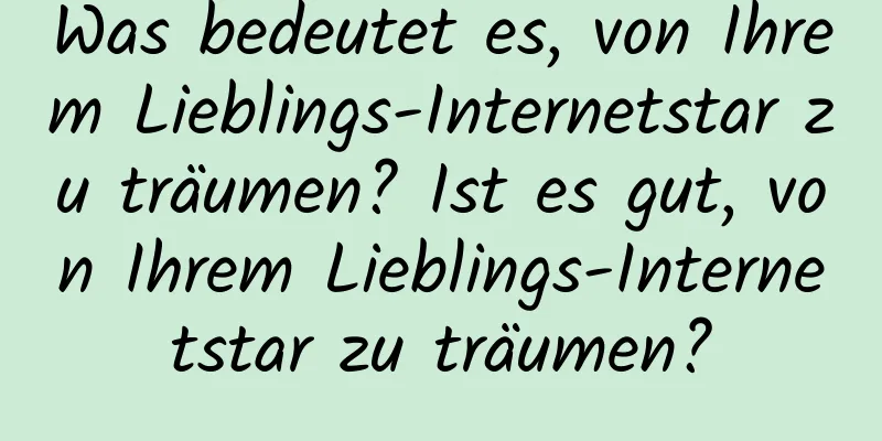 Was bedeutet es, von Ihrem Lieblings-Internetstar zu träumen? Ist es gut, von Ihrem Lieblings-Internetstar zu träumen?