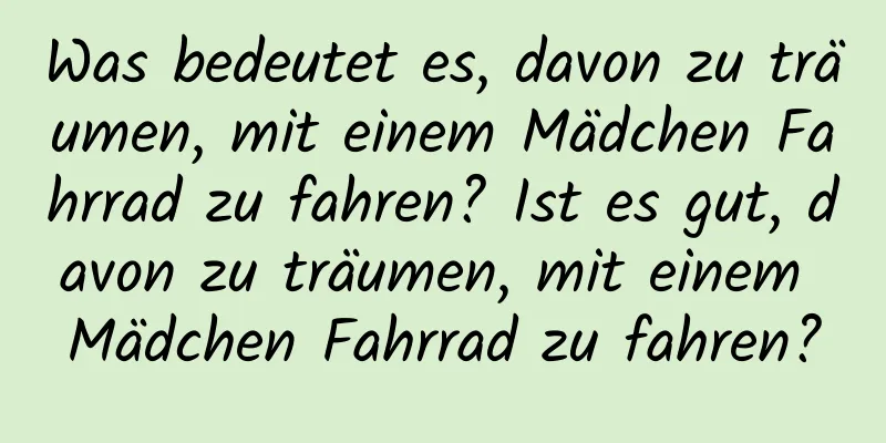 Was bedeutet es, davon zu träumen, mit einem Mädchen Fahrrad zu fahren? Ist es gut, davon zu träumen, mit einem Mädchen Fahrrad zu fahren?