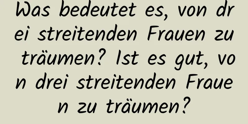 Was bedeutet es, von drei streitenden Frauen zu träumen? Ist es gut, von drei streitenden Frauen zu träumen?